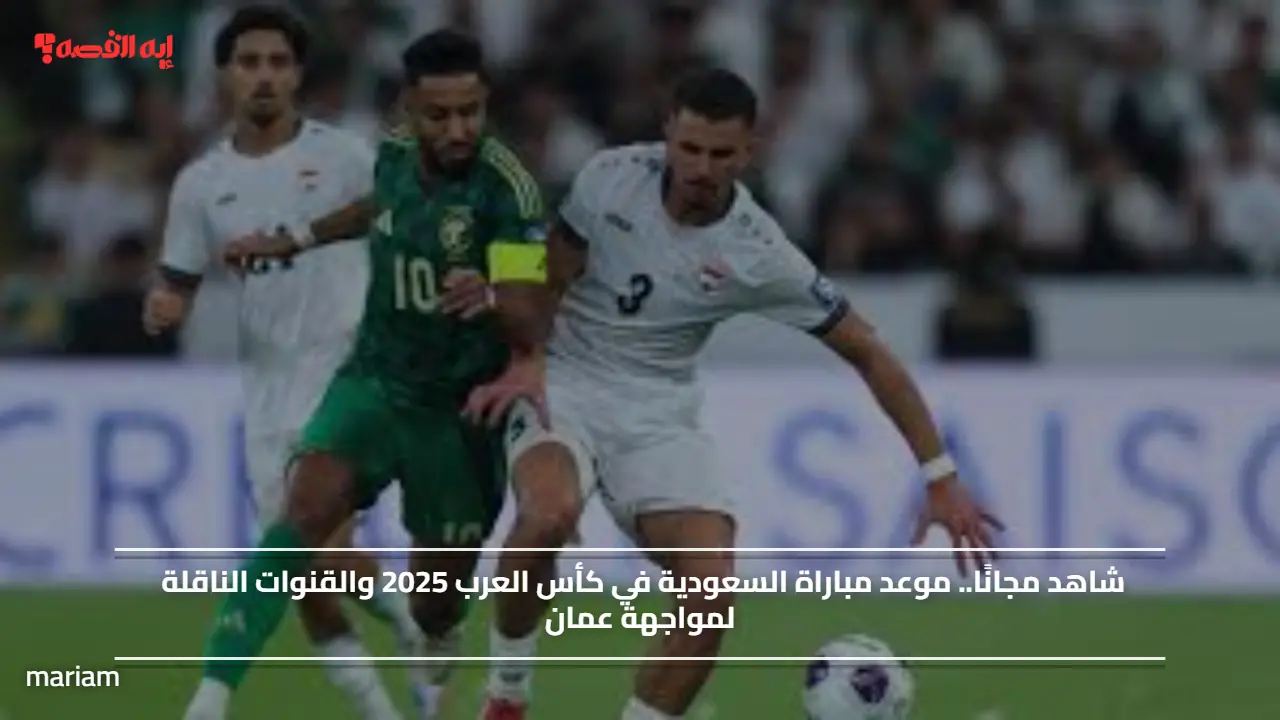 شاهد مجانًا.. موعد مباراة السعودية في كأس العرب 2025 والقنوات الناقلة لمواجهة عمان